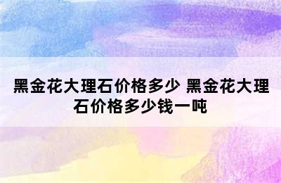 黑金花大理石价格多少 黑金花大理石价格多少钱一吨